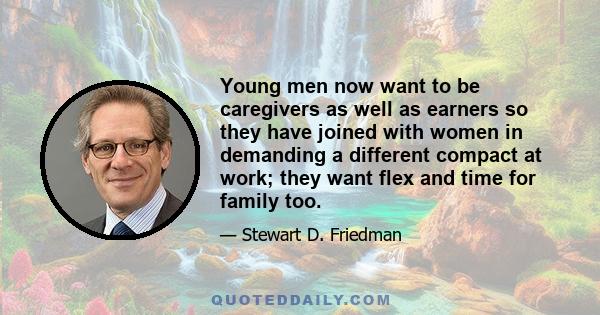 Young men now want to be caregivers as well as earners so they have joined with women in demanding a different compact at work; they want flex and time for family too.