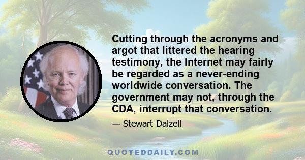 Cutting through the acronyms and argot that littered the hearing testimony, the Internet may fairly be regarded as a never-ending worldwide conversation. The government may not, through the CDA, interrupt that