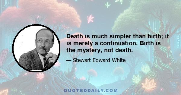 Death is much simpler than birth; it is merely a continuation. Birth is the mystery, not death.