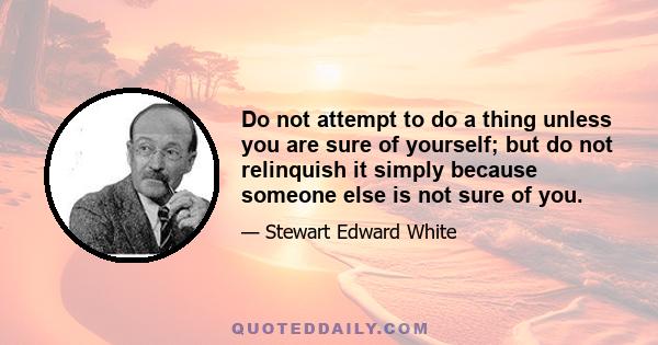 Do not attempt to do a thing unless you are sure of yourself; but do not relinquish it simply because someone else is not sure of you.