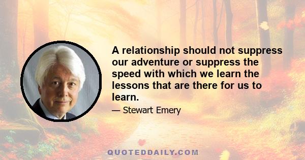 A relationship should not suppress our adventure or suppress the speed with which we learn the lessons that are there for us to learn.