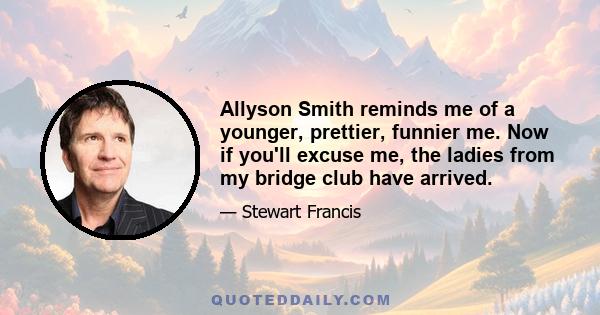 Allyson Smith reminds me of a younger, prettier, funnier me. Now if you'll excuse me, the ladies from my bridge club have arrived.