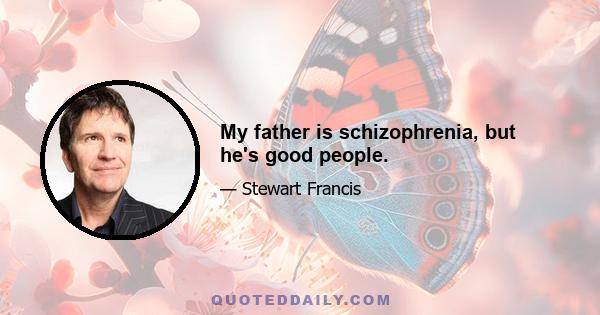 My father is schizophrenia, but he's good people.