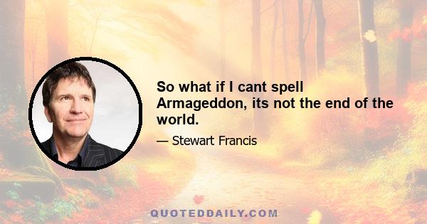 So what if I cant spell Armageddon, its not the end of the world.