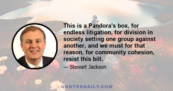 This is a Pandora's box, for endless litigation, for division in society setting one group against another, and we must for that reason, for community cohesion, resist this bill.