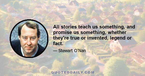 All stories teach us something, and promise us something, whether they're true or invented, legend or fact.