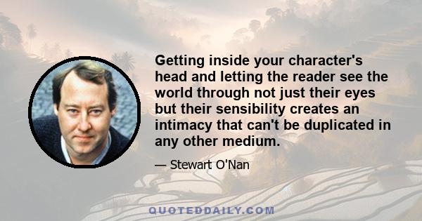 Getting inside your character's head and letting the reader see the world through not just their eyes but their sensibility creates an intimacy that can't be duplicated in any other medium.