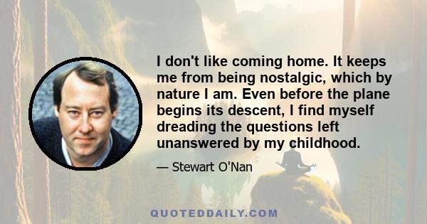 I don't like coming home. It keeps me from being nostalgic, which by nature I am. Even before the plane begins its descent, I find myself dreading the questions left unanswered by my childhood.