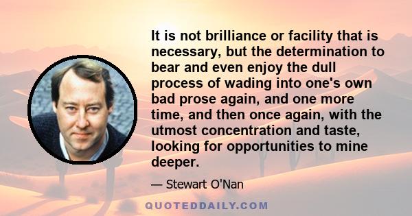 It is not brilliance or facility that is necessary, but the determination to bear and even enjoy the dull process of wading into one's own bad prose again, and one more time, and then once again, with the utmost