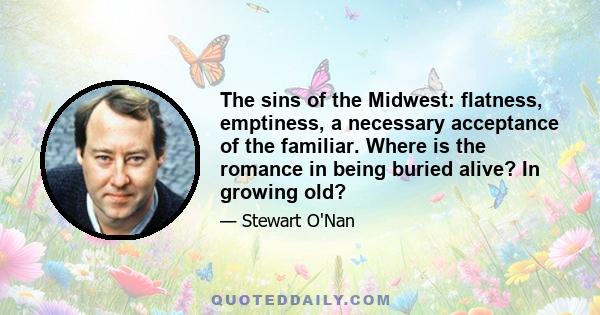 The sins of the Midwest: flatness, emptiness, a necessary acceptance of the familiar. Where is the romance in being buried alive? In growing old?