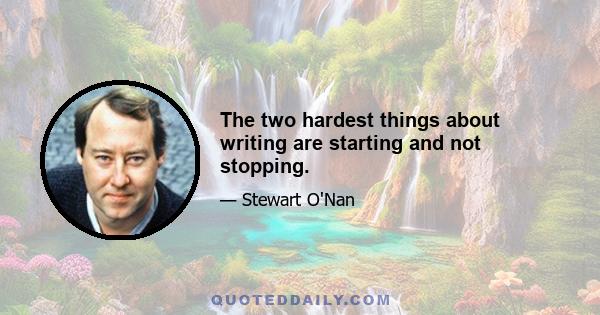 The two hardest things about writing are starting and not stopping.