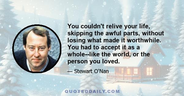 You couldn't relive your life, skipping the awful parts, without losing what made it worthwhile. You had to accept it as a whole--like the world, or the person you loved.