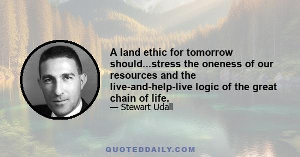 A land ethic for tomorrow should...stress the oneness of our resources and the live-and-help-live logic of the great chain of life.