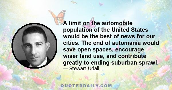 A limit on the automobile population of the United States would be the best of news for our cities. The end of automania would save open spaces, encourage wiser land use, and contribute greatly to ending suburban sprawl.