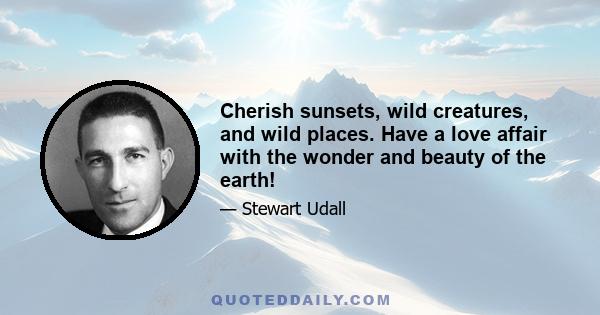 Cherish sunsets, wild creatures, and wild places. Have a love affair with the wonder and beauty of the earth!