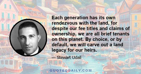 Each generation has its own rendezvous with the land, for despite our fee titles and claims of ownership, we are all brief tenants on this planet. By choice, or by default, we will carve out a land legacy for our heirs.