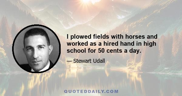 I plowed fields with horses and worked as a hired hand in high school for 50 cents a day.