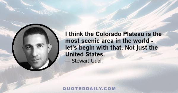 I think the Colorado Plateau is the most scenic area in the world - let's begin with that. Not just the United States.