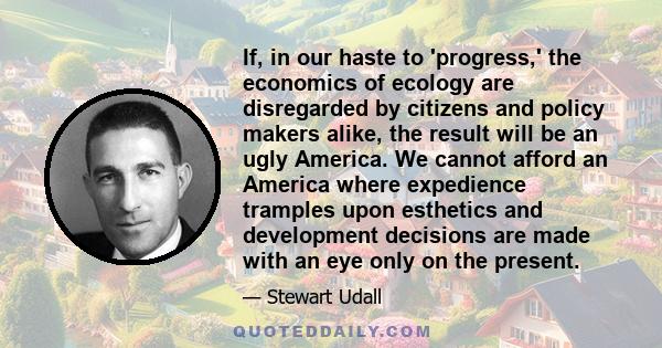 If, in our haste to 'progress,' the economics of ecology are disregarded by citizens and policy makers alike, the result will be an ugly America. We cannot afford an America where expedience tramples upon esthetics and