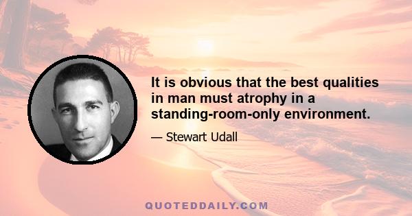 It is obvious that the best qualities in man must atrophy in a standing-room-only environment.