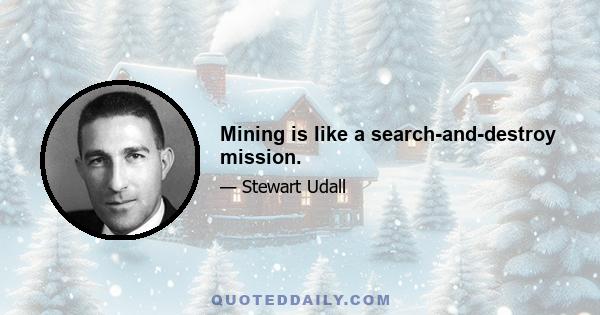 Mining is like a search-and-destroy mission.