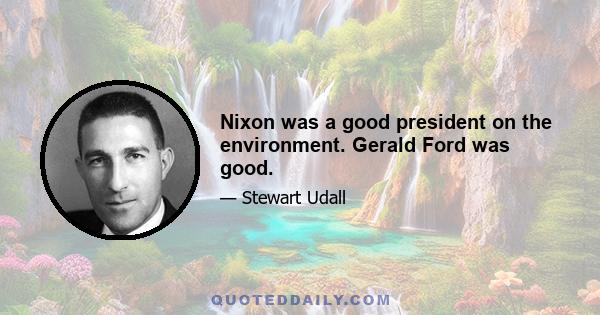 Nixon was a good president on the environment. Gerald Ford was good.