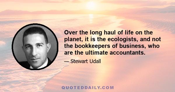 Over the long haul of life on the planet, it is the ecologists, and not the bookkeepers of business, who are the ultimate accountants.