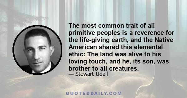 The most common trait of all primitive peoples is a reverence for the life-giving earth, and the Native American shared this elemental ethic: The land was alive to his loving touch, and he, its son, was brother to all