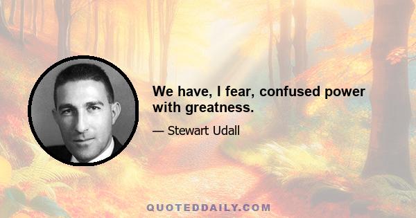 We have, I fear, confused power with greatness.