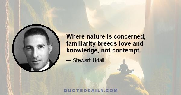 Where nature is concerned, familiarity breeds love and knowledge, not contempt.