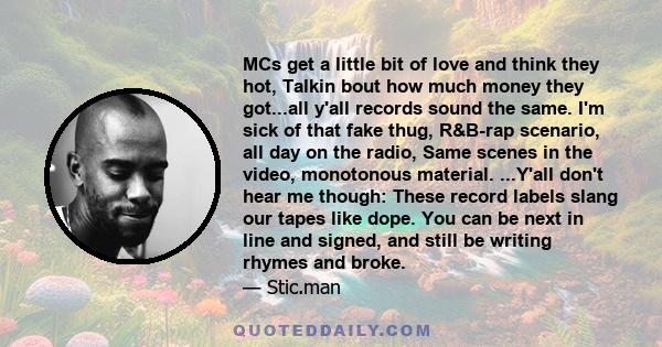 MCs get a little bit of love and think they hot, Talkin bout how much money they got...all y'all records sound the same. I'm sick of that fake thug, R&B-rap scenario, all day on the radio, Same scenes in the video,