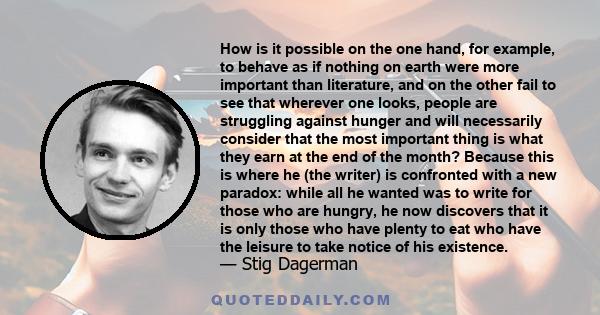 How is it possible on the one hand, for example, to behave as if nothing on earth were more important than literature, and on the other fail to see that wherever one looks, people are struggling against hunger and will