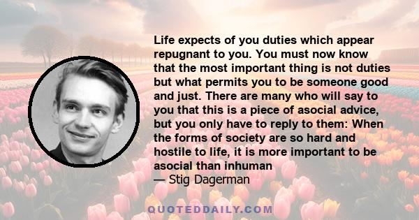 Life expects of you duties which appear repugnant to you. You must now know that the most important thing is not duties but what permits you to be someone good and just. There are many who will say to you that this is a 