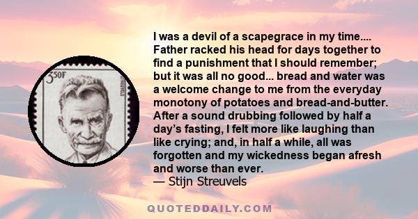 I was a devil of a scapegrace in my time.... Father racked his head for days together to find a punishment that I should remember; but it was all no good... bread and water was a welcome change to me from the everyday