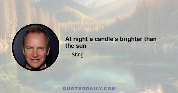 At night a candle's brighter than the sun