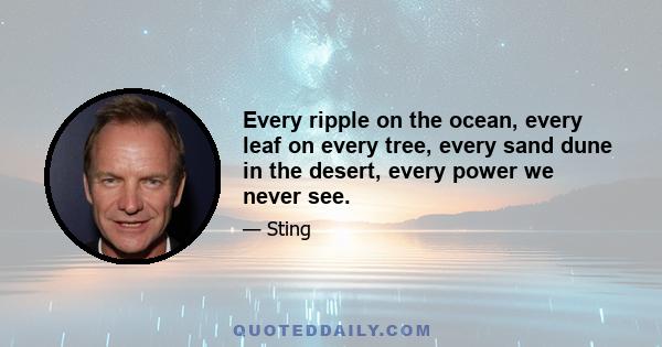 Every ripple on the ocean, every leaf on every tree, every sand dune in the desert, every power we never see.