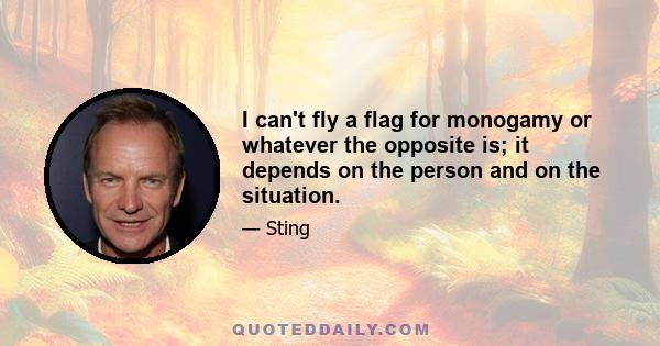 I can't fly a flag for monogamy or whatever the opposite is; it depends on the person and on the situation.