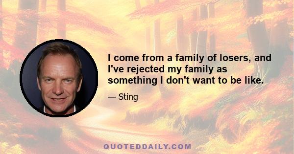 I come from a family of losers, and I've rejected my family as something I don't want to be like.