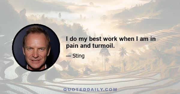 I do my best work when I am in pain and turmoil.