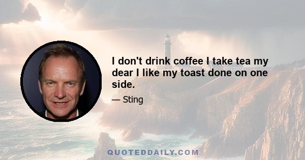 I don't drink coffee I take tea my dear I like my toast done on one side.