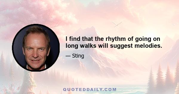 I find that the rhythm of going on long walks will suggest melodies.