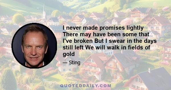 I never made promises lightly There may have been some that I've broken But I swear in the days still left We will walk in fields of gold