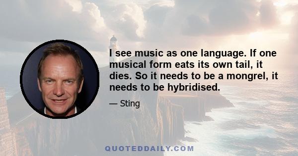 I see music as one language. If one musical form eats its own tail, it dies. So it needs to be a mongrel, it needs to be hybridised.