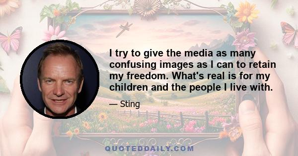 I try to give the media as many confusing images as I can to retain my freedom. What's real is for my children and the people I live with.