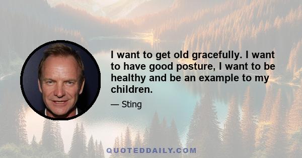 I want to get old gracefully. I want to have good posture, I want to be healthy and be an example to my children.