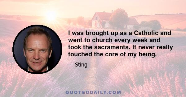 I was brought up as a Catholic and went to church every week and took the sacraments. It never really touched the core of my being.