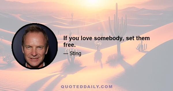 If you love somebody, set them free.