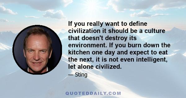 If you really want to define civilization it should be a culture that doesn't destroy its environment. If you burn down the kitchen one day and expect to eat the next, it is not even intelligent, let alone civilized.