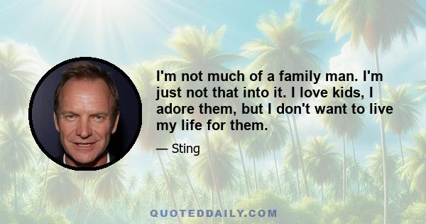 I'm not much of a family man. I'm just not that into it. I love kids, I adore them, but I don't want to live my life for them.