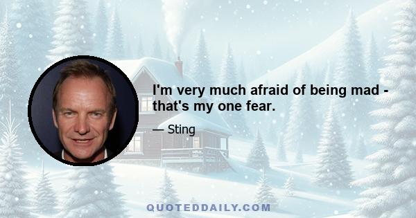 I'm very much afraid of being mad - that's my one fear.